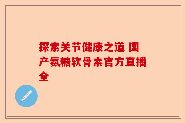 探索关节健康之道 国产氨糖软骨素官方直播全-第1张图片-关节保镖