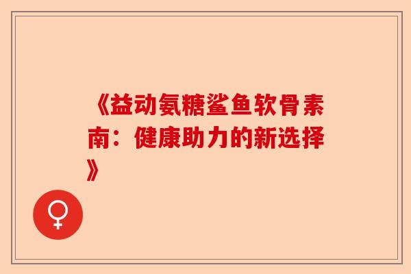 《益动氨糖鲨鱼软骨素南：健康助力的新选择》