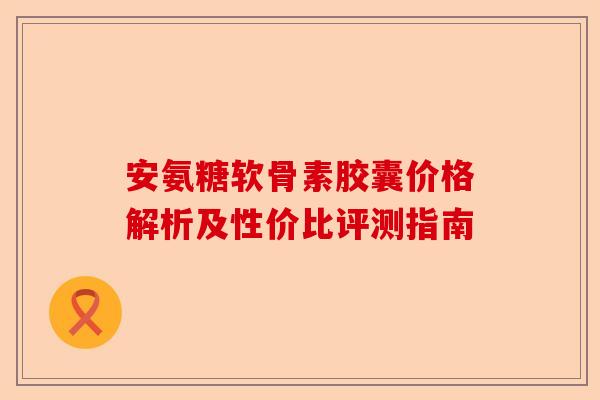 安氨糖软骨素胶囊价格解析及性价比评测指南