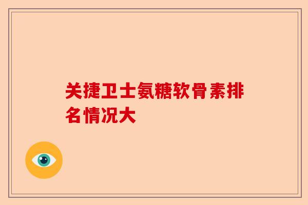 关捷卫士氨糖软骨素排名情况大-第1张图片-关节保镖