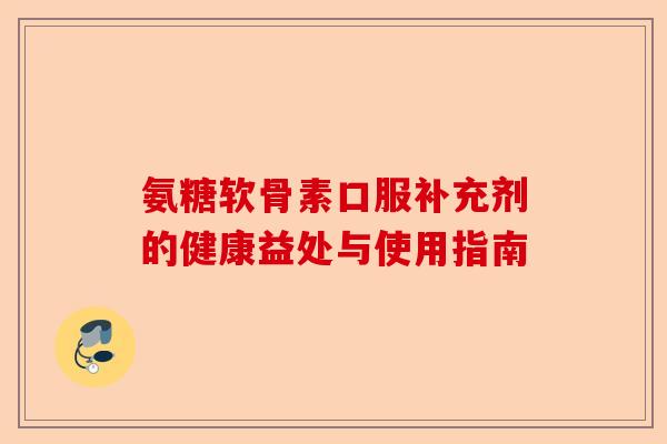 氨糖软骨素口服补充剂的健康益处与使用指南