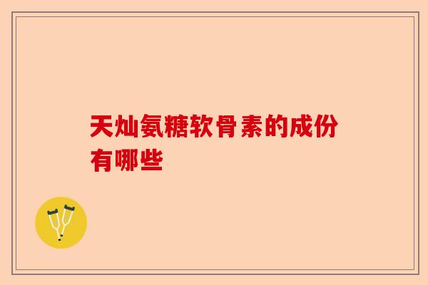 天灿氨糖软骨素的成份有哪些