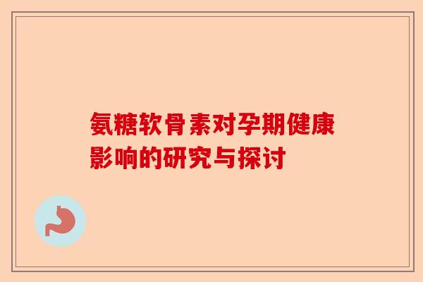 氨糖软骨素对孕期健康影响的研究与探讨