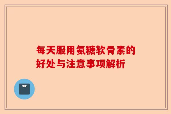 每天服用氨糖软骨素的好处与注意事项解析