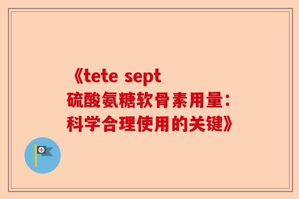 《tete sept硫酸氨糖软骨素用量：科学合理使用的关键》
