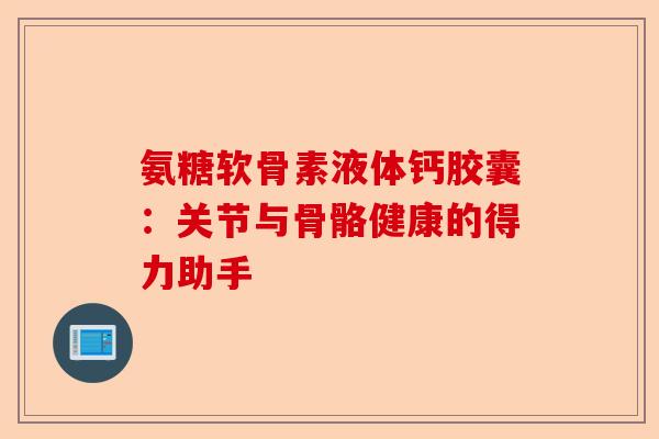 氨糖软骨素液体钙胶囊：关节与骨骼健康的得力助手