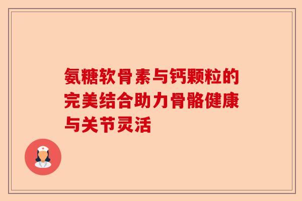 氨糖软骨素与钙颗粒的完美结合助力骨骼健康与关节灵活