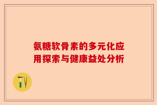 氨糖软骨素的多元化应用探索与健康益处分析