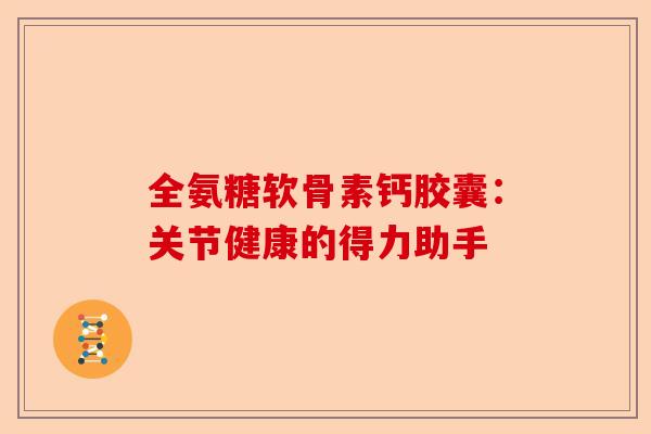 全氨糖软骨素钙胶囊：关节健康的得力助手