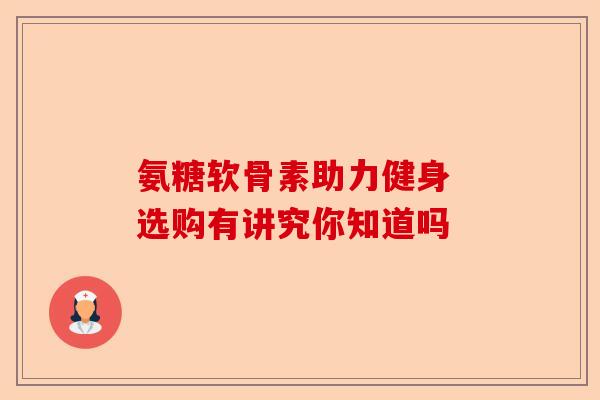 氨糖软骨素助力健身 选购有讲究你知道吗
