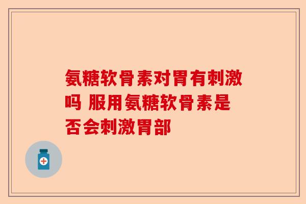 氨糖软骨素对胃有刺激吗 服用氨糖软骨素是否会刺激胃部