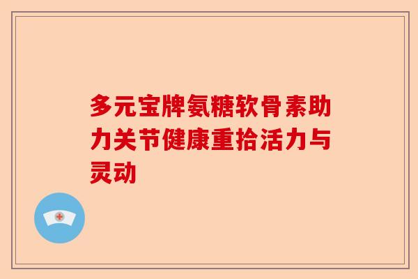 多元宝牌氨糖软骨素助力关节健康重拾活力与灵动