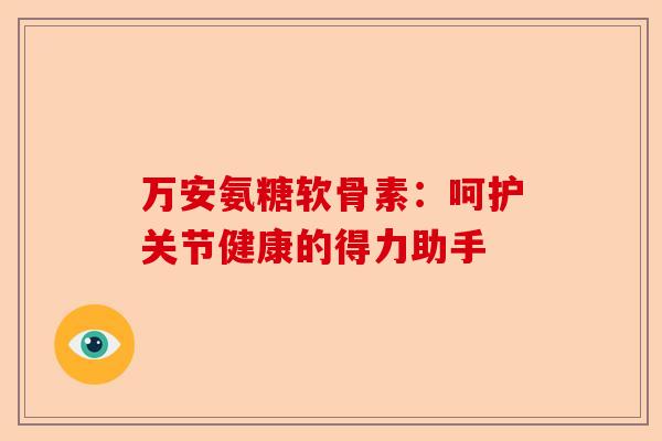 万安氨糖软骨素：呵护关节健康的得力助手
