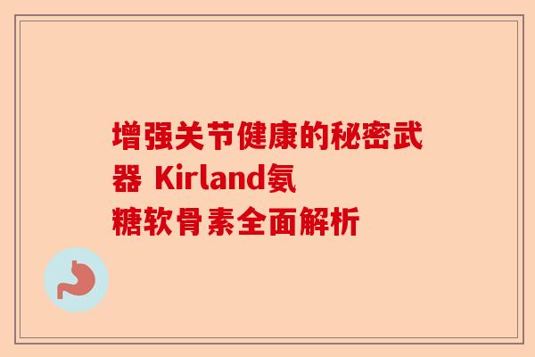 增强关节健康的秘密武器 Kirland氨糖软骨素全面解析