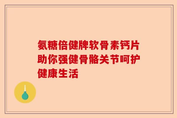 氨糖倍健牌软骨素钙片助你强健骨骼关节呵护健康生活