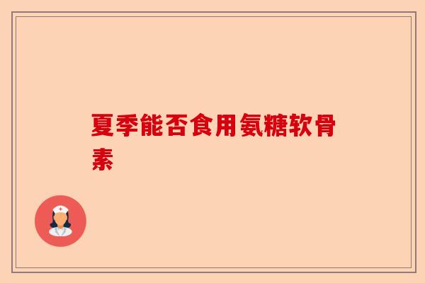 夏季能否食用氨糖软骨素