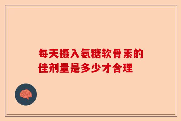 每天摄入氨糖软骨素的佳剂量是多少才合理
