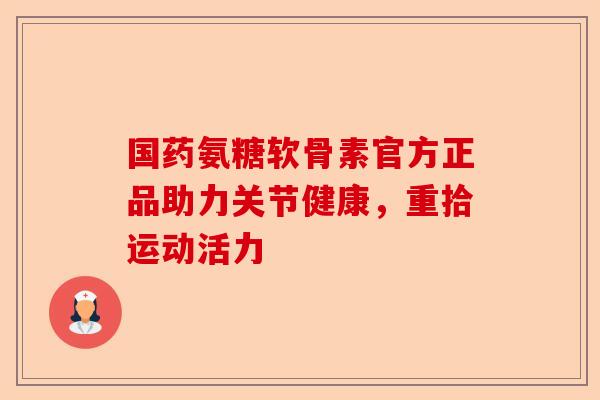 国药氨糖软骨素官方正品助力关节健康，重拾运动活力