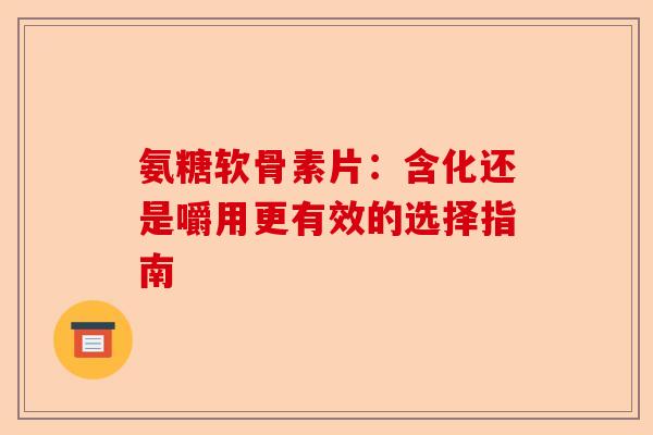 氨糖软骨素片：含化还是嚼用更有效的选择指南