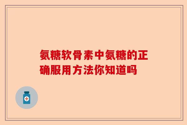 氨糖软骨素中氨糖的正确服用方法你知道吗