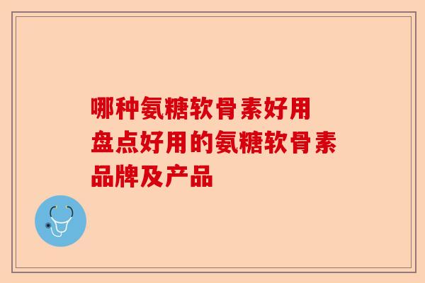 哪种氨糖软骨素好用 盘点好用的氨糖软骨素品牌及产品
