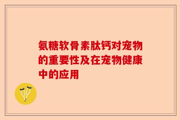 氨糖软骨素肽钙对宠物的重要性及在宠物健康中的应用