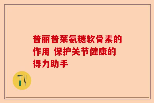 普丽普莱氨糖软骨素的作用 保护关节健康的得力助手