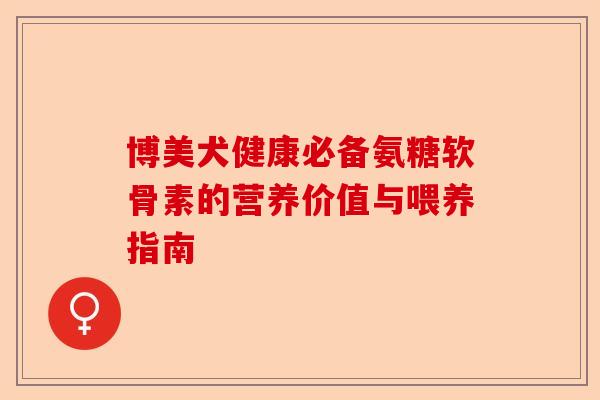 博美犬健康必备氨糖软骨素的营养价值与喂养指南
