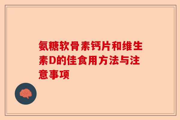 氨糖软骨素钙片和维生素D的佳食用方法与注意事项