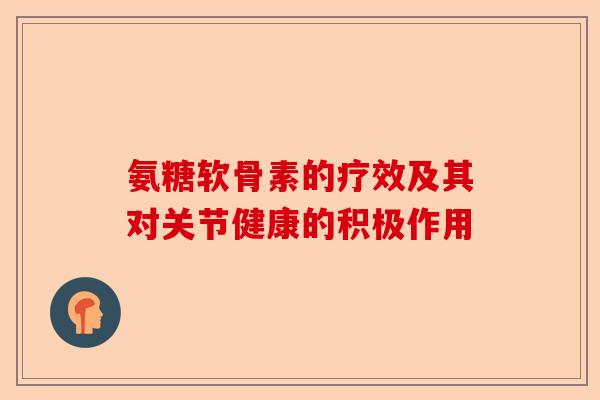 氨糖软骨素的疗效及其对关节健康的积极作用