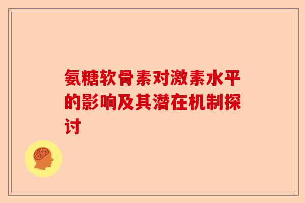 氨糖软骨素对激素水平的影响及其潜在机制探讨