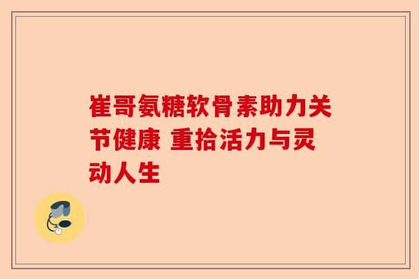 崔哥氨糖软骨素助力关节健康 重拾活力与灵动人生