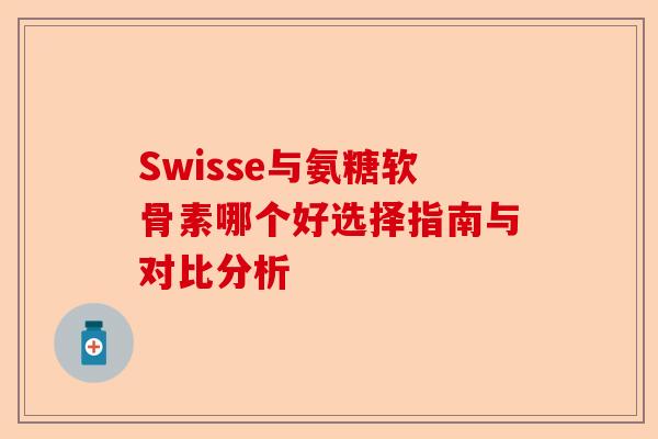 Swisse与氨糖软骨素哪个好选择指南与对比分析