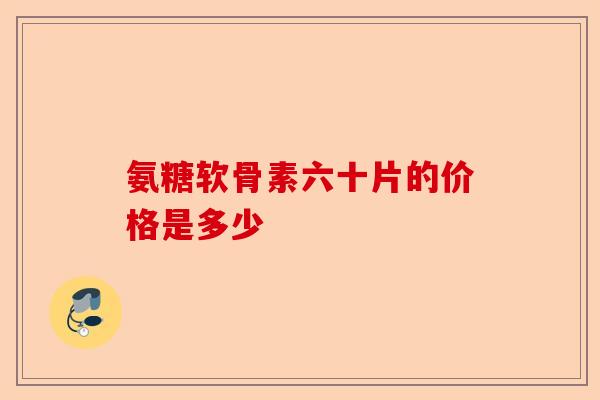 氨糖软骨素六十片的价格是多少