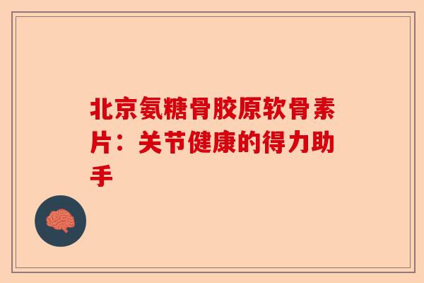 北京氨糖骨胶原软骨素片：关节健康的得力助手