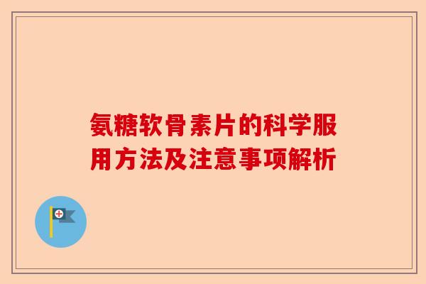 氨糖软骨素片的科学服用方法及注意事项解析