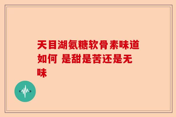 天目湖氨糖软骨素味道如何 是甜是苦还是无味