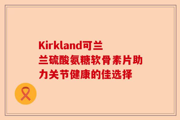Kirkland可兰兰硫酸氨糖软骨素片助力关节健康的佳选择