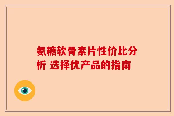 氨糖软骨素片性价比分析 选择优产品的指南