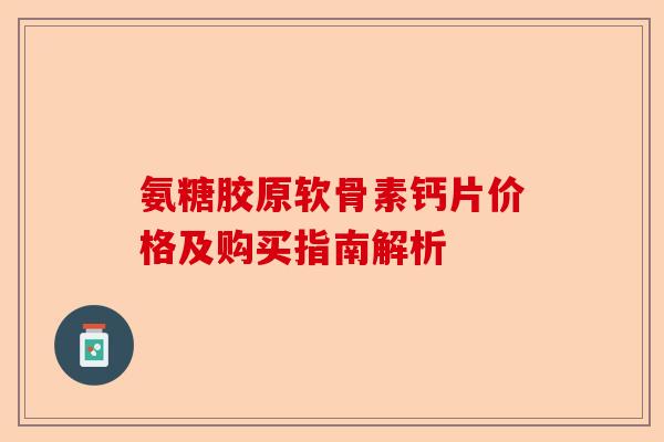 氨糖胶原软骨素钙片价格及购买指南解析