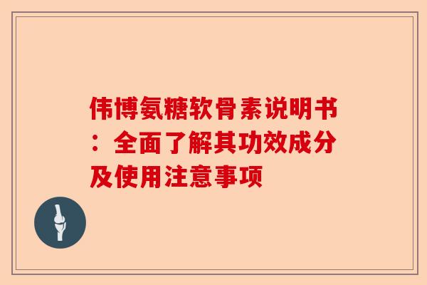 伟博氨糖软骨素说明书：全面了解其功效成分及使用注意事项