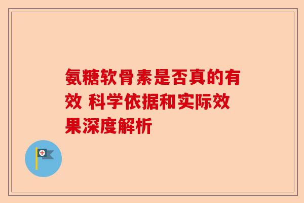 氨糖软骨素是否真的有效 科学依据和实际效果深度解析