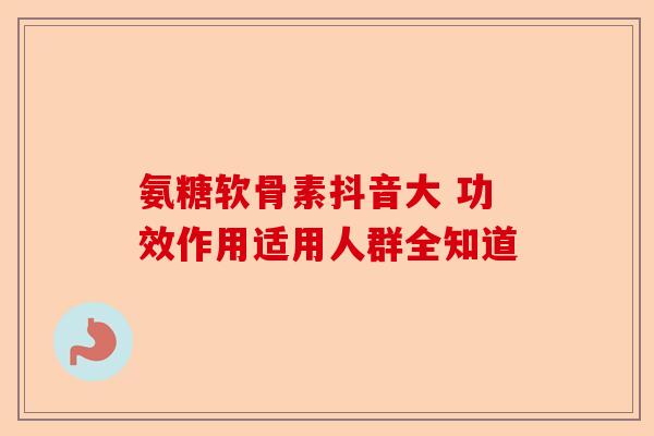 氨糖软骨素抖音大 功效作用适用人群全知道