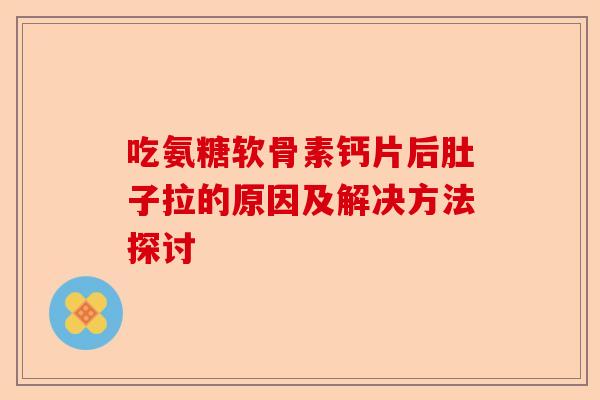 吃氨糖软骨素钙片后肚子拉的原因及解决方法探讨