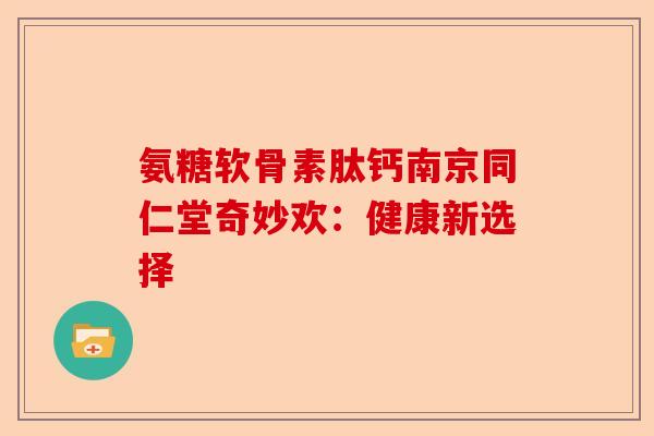 氨糖软骨素肽钙南京同仁堂奇妙欢：健康新选择