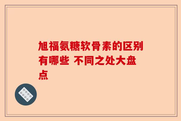 旭福氨糖软骨素的区别有哪些 不同之处大盘点