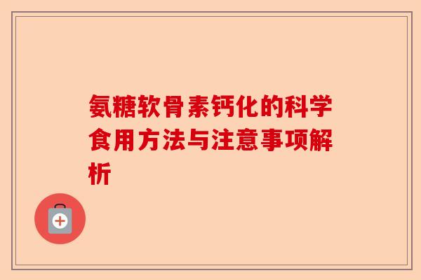 氨糖软骨素钙化的科学食用方法与注意事项解析