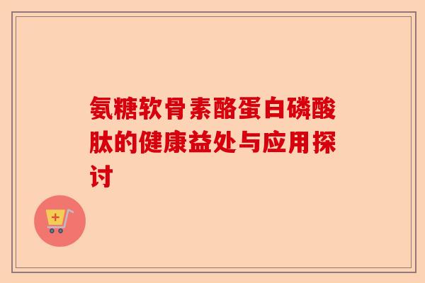 氨糖软骨素酪蛋白磷酸肽的健康益处与应用探讨