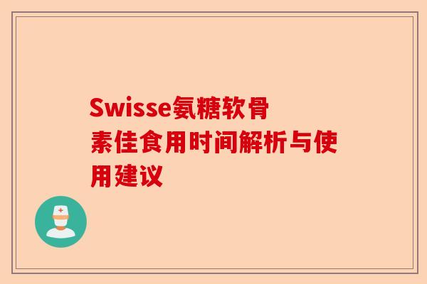 Swisse氨糖软骨素佳食用时间解析与使用建议