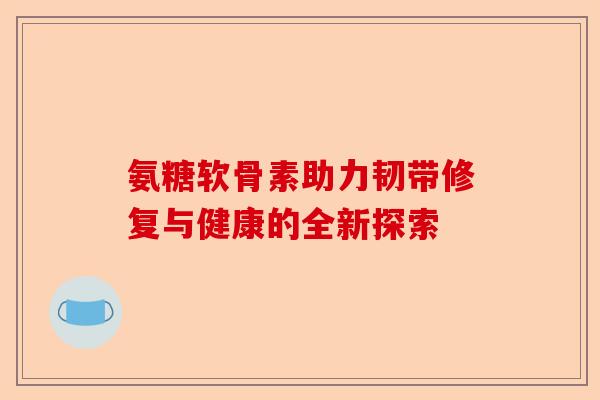 氨糖软骨素助力韧带修复与健康的全新探索